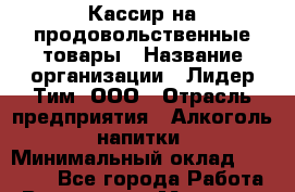Кассир на продовольственные товары › Название организации ­ Лидер Тим, ООО › Отрасль предприятия ­ Алкоголь, напитки › Минимальный оклад ­ 14 000 - Все города Работа » Вакансии   . Мордовия респ.
